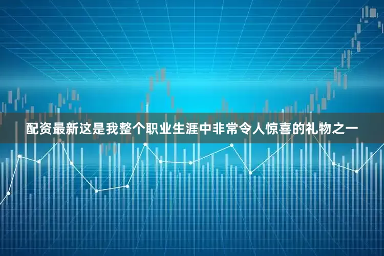 配资最新这是我整个职业生涯中非常令人惊喜的礼物之一