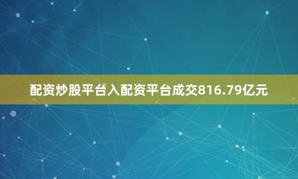 配资炒股平台入配资平台成交816.79亿元