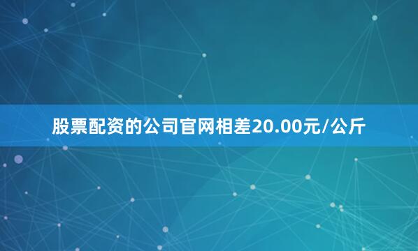 股票配资的公司官网相差20.00元/公斤