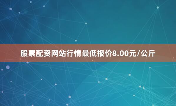 股票配资网站行情最低报价8.00元/公斤