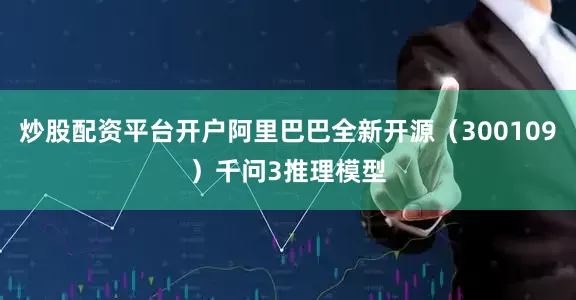 炒股配资平台开户阿里巴巴全新开源（300109）千问3推理模型