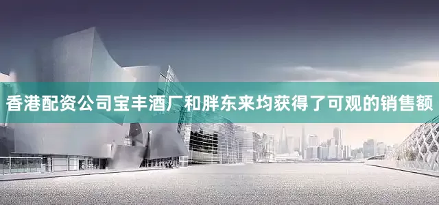 香港配资公司宝丰酒厂和胖东来均获得了可观的销售额