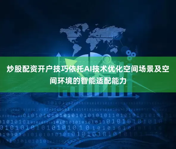炒股配资开户技巧依托AI技术优化空间场景及空间环境的智能适配能力