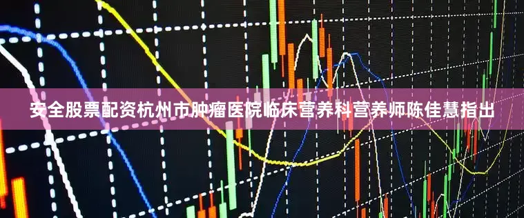 安全股票配资杭州市肿瘤医院临床营养科营养师陈佳慧指出