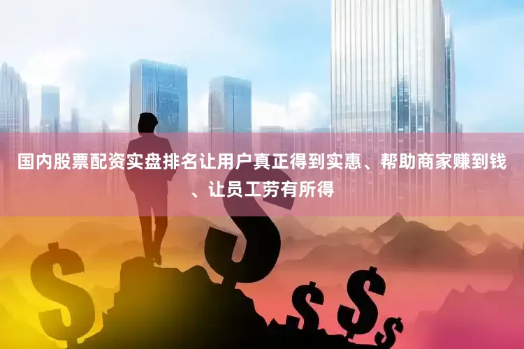 国内股票配资实盘排名让用户真正得到实惠、帮助商家赚到钱、让员工劳有所得