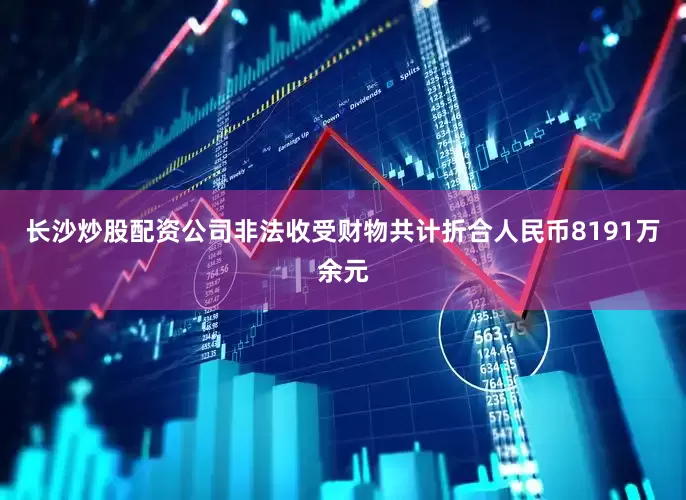 长沙炒股配资公司非法收受财物共计折合人民币8191万余元