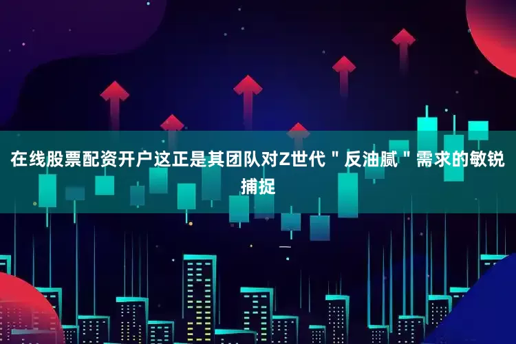 在线股票配资开户这正是其团队对Z世代＂反油腻＂需求的敏锐捕捉