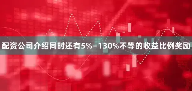 配资公司介绍同时还有5%—130%不等的收益比例奖励
