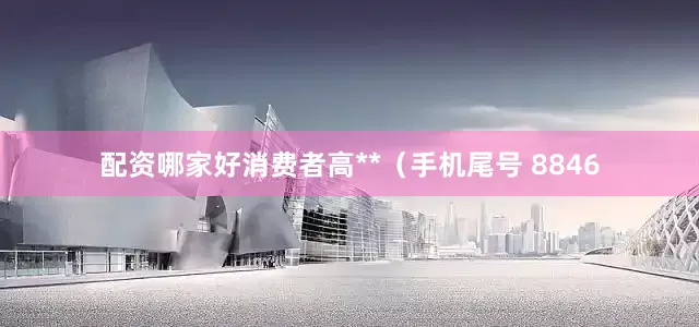 配资哪家好消费者高**（手机尾号 8846