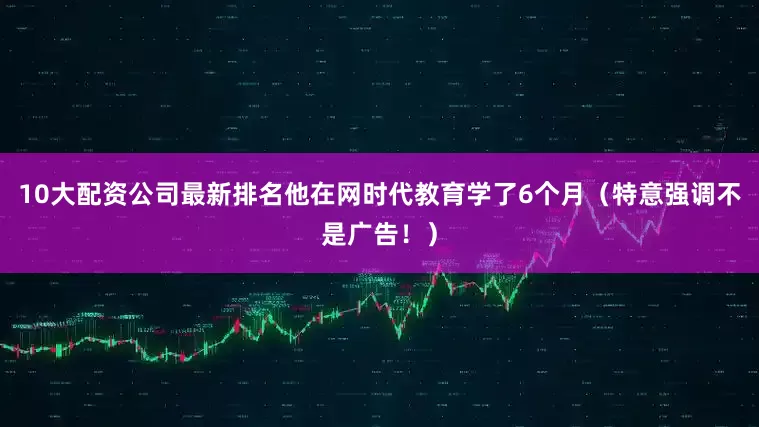 10大配资公司最新排名他在网时代教育学了6个月（特意强调不是广告！）