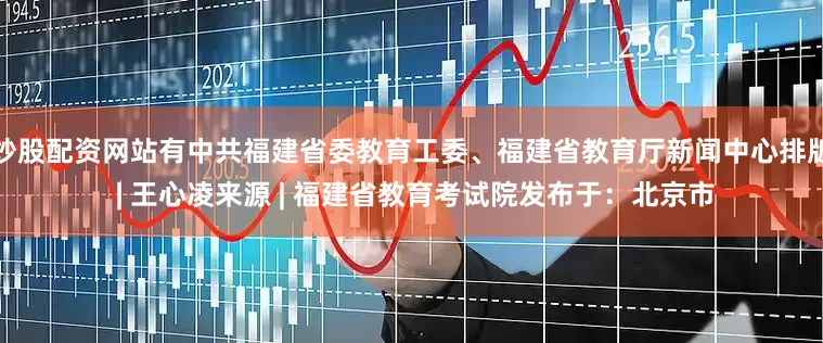 炒股配资网站有中共福建省委教育工委、福建省教育厅新闻中心排版 | 王心凌来源 | 福建省教育考试院发布于：北京市