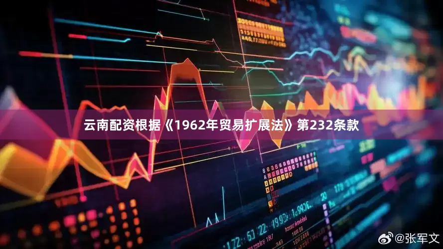 云南配资根据《1962年贸易扩展法》第232条款