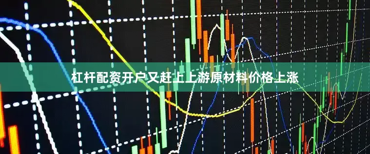 杠杆配资开户又赶上上游原材料价格上涨