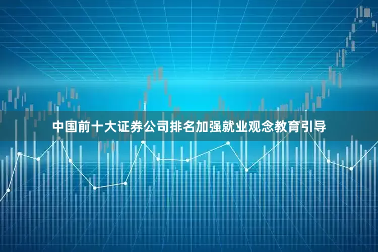 中国前十大证券公司排名加强就业观念教育引导
