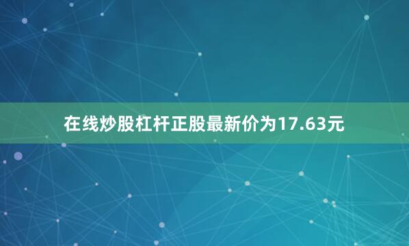 在线炒股杠杆正股最新价为17.63元