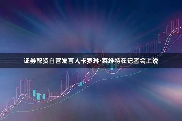证券配资白宫发言人卡罗琳·莱维特在记者会上说