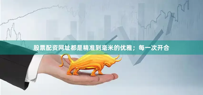 股票配资网址都是精准到毫米的优雅；每一次开合