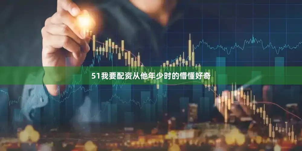 51我要配资从他年少时的懵懂好奇