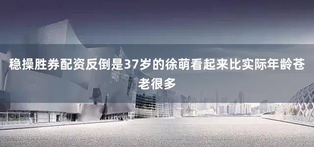 稳操胜券配资反倒是37岁的徐萌看起来比实际年龄苍老很多
