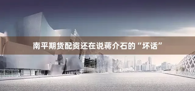 南平期货配资还在说蒋介石的“坏话”