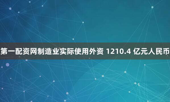 第一配资网制造业实际使用外资 1210.4 亿元人民币