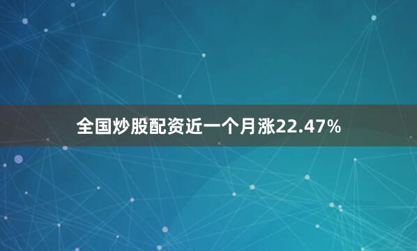 全国炒股配资近一个月涨22.47%