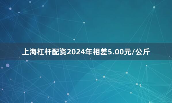 上海杠杆配资2024年相差5.00元/公斤