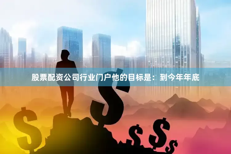 股票配资公司行业门户他的目标是：到今年年底
