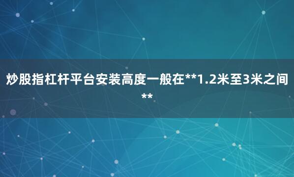 炒股指杠杆平台安装高度一般在**1.2米至3米之间**