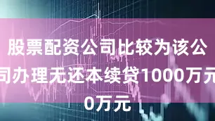 股票配资公司比较为该公司办理无还本续贷1000万元