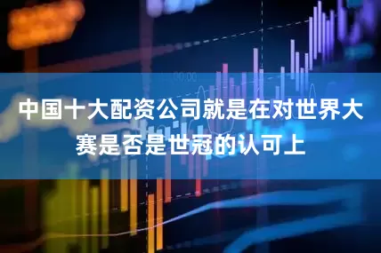 中国十大配资公司就是在对世界大赛是否是世冠的认可上