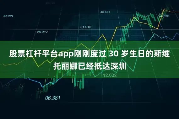 股票杠杆平台app刚刚度过 30 岁生日的斯维托丽娜已经抵达深圳