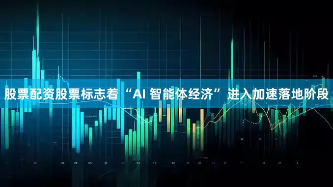 股票配资股票标志着 “AI 智能体经济” 进入加速落地阶段