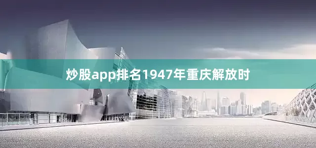 炒股app排名1947年重庆解放时
