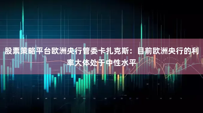 股票策略平台欧洲央行管委卡扎克斯：目前欧洲央行的利率大体处于中性水平