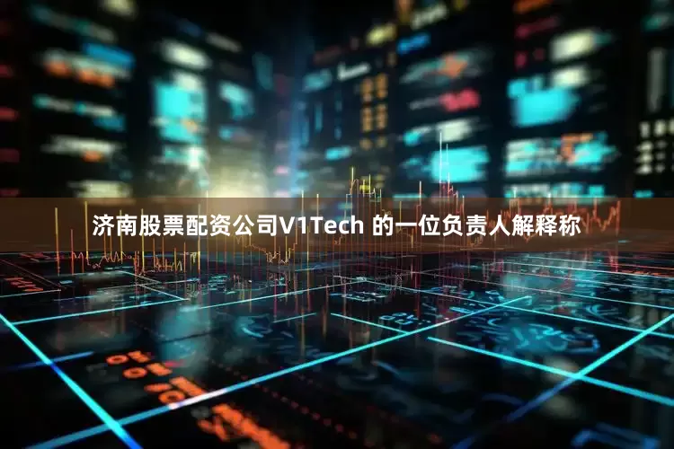 济南股票配资公司V1Tech 的一位负责人解释称