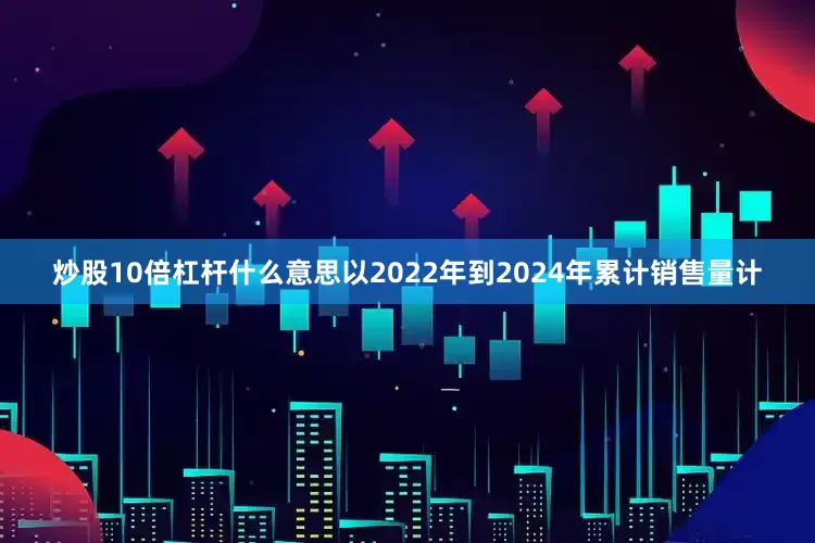 炒股10倍杠杆什么意思以2022年到2024年累计销售量计