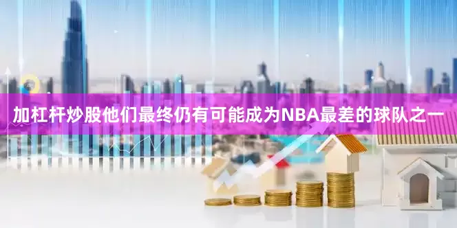 加杠杆炒股他们最终仍有可能成为NBA最差的球队之一