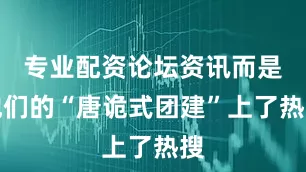 专业配资论坛资讯而是他们的“唐诡式团建”上了热搜
