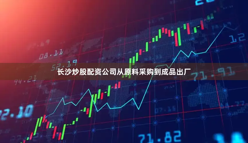 长沙炒股配资公司从原料采购到成品出厂
