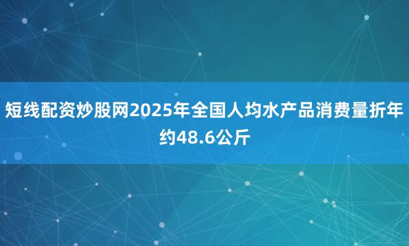 短线配资炒股网2025年全国人均水产品消费量折年约48.6公斤