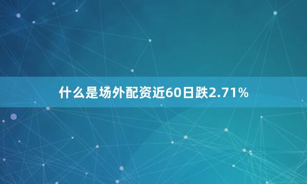 什么是场外配资近60日跌2.71%