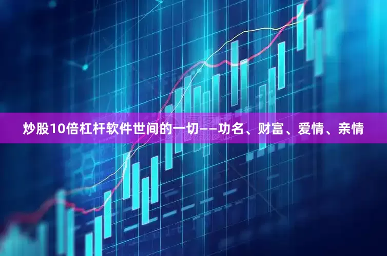 炒股10倍杠杆软件世间的一切——功名、财富、爱情、亲情