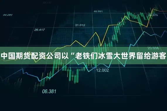 中国期货配资公司以“老铁们冰雪大世界留给游客