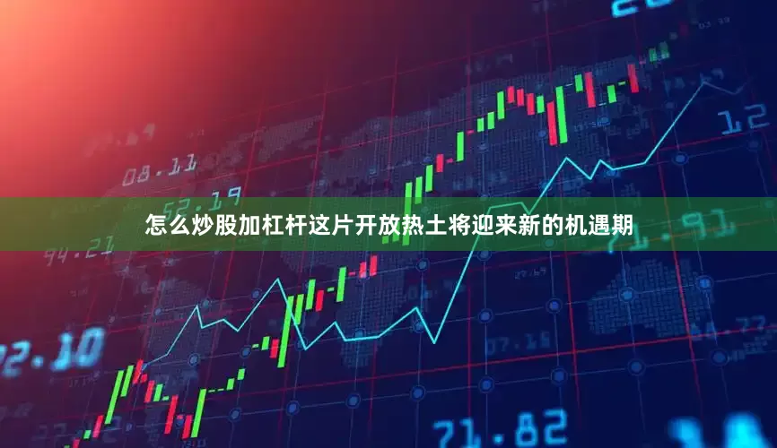 怎么炒股加杠杆这片开放热土将迎来新的机遇期