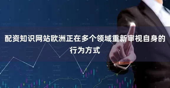 配资知识网站欧洲正在多个领域重新审视自身的行为方式