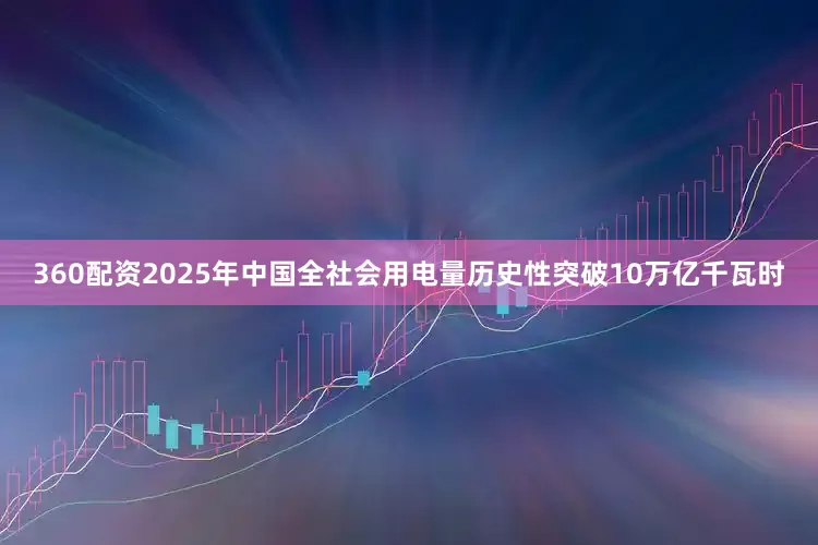 360配资2025年中国全社会用电量历史性突破10万亿千瓦时