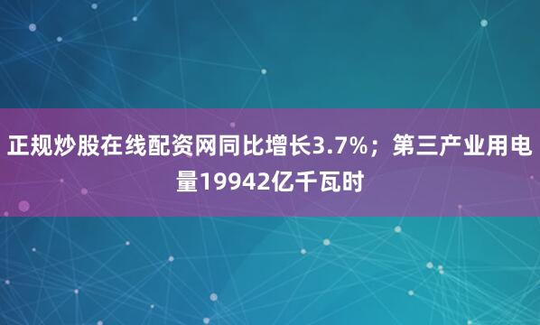 正规炒股在线配资网同比增长3.7%；第三产业用电量19942亿千瓦时