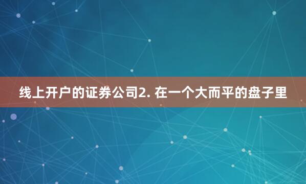 线上开户的证券公司2. 在一个大而平的盘子里