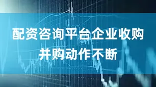 配资咨询平台企业收购并购动作不断